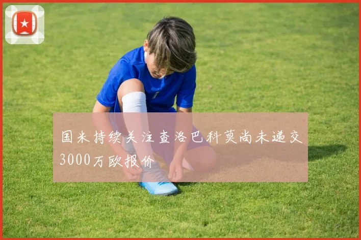 国米持续关注查洛巴科莫尚未递交3000万欧报价