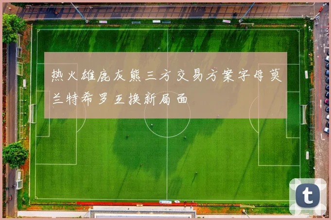 热火雄鹿灰熊三方交易方案字母莫兰特希罗互换新局面
