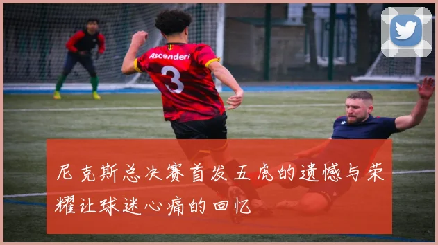 尼克斯总决赛首发五虎的遗憾与荣耀让球迷心痛的回忆