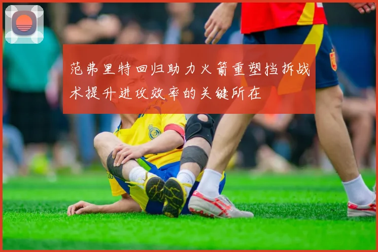 范弗里特回归助力火箭重塑挡拆战术提升进攻效率的关键所在