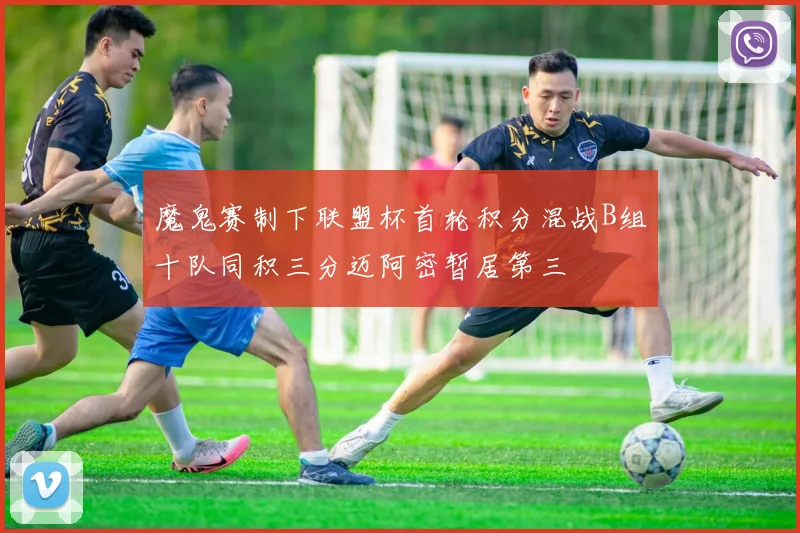 魔鬼赛制下联盟杯首轮积分混战B组十队同积三分迈阿密暂居第三