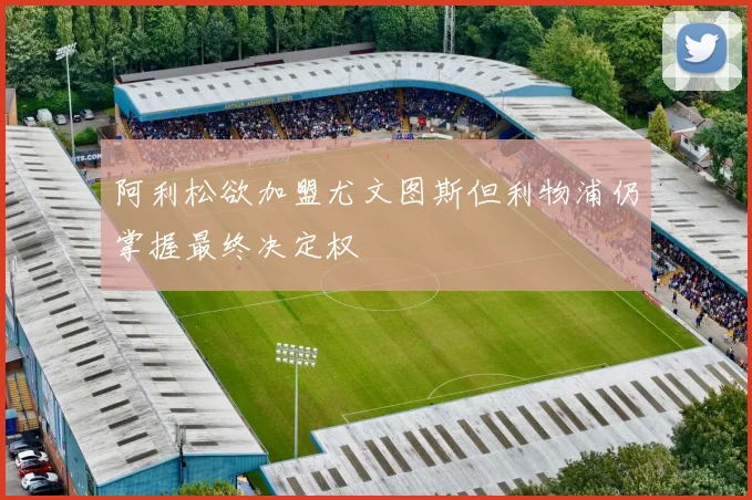 阿利松欲加盟尤文图斯但利物浦仍掌握最终决定权