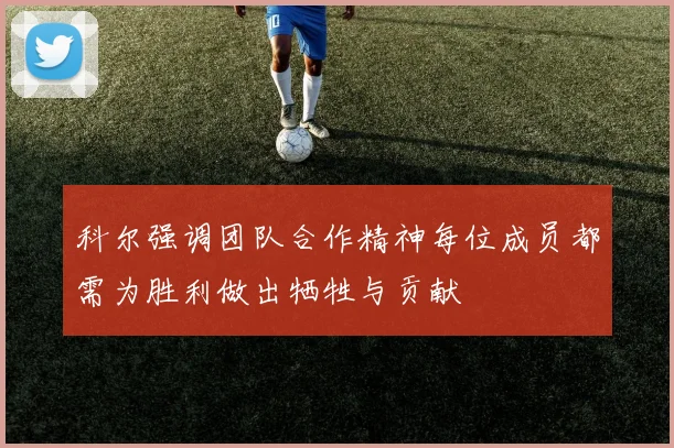 科尔强调团队合作精神每位成员都需为胜利做出牺牲与贡献