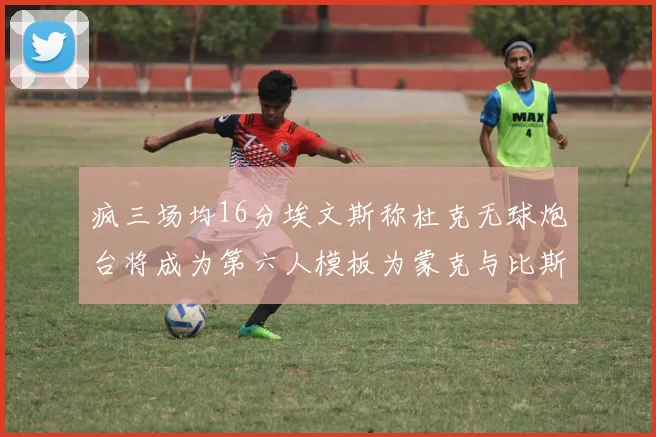 疯三场均16分埃文斯称杜克无球炮台将成为第六人模板为蒙克与比斯利