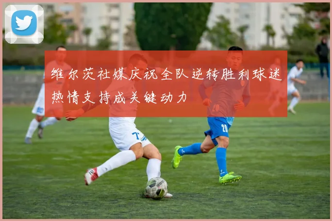 维尔茨社媒庆祝全队逆转胜利球迷热情支持成关键动力
