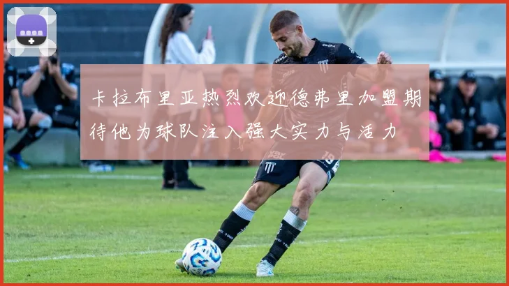 卡拉布里亚热烈欢迎德弗里加盟期待他为球队注入强大实力与活力