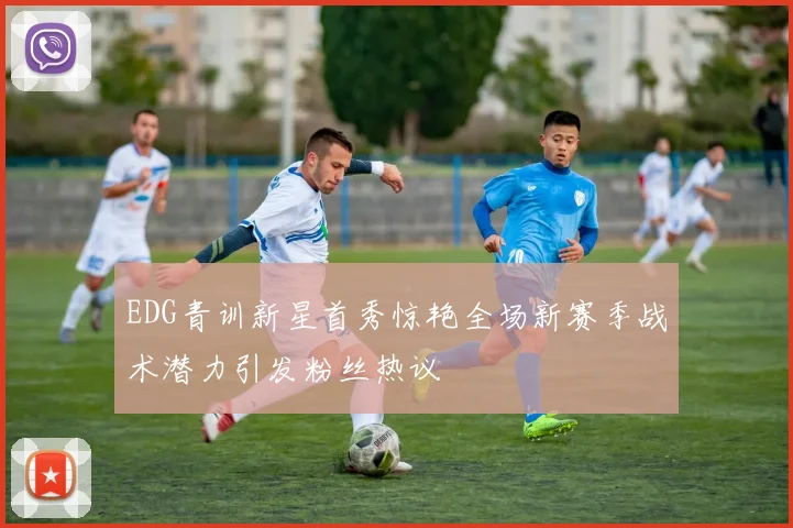 EDG青训新星首秀惊艳全场新赛季战术潜力引发粉丝热议