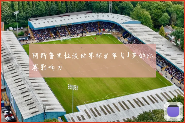 阿斯普里拉谈世界杯扩军与J罗的比赛影响力