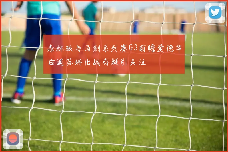 森林狼与马刺系列赛G3前瞻爱德华兹道苏姆出战存疑引关注