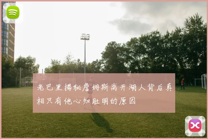 老巴里揭秘詹姆斯离开湖人背后真相只有他心知肚明的原因