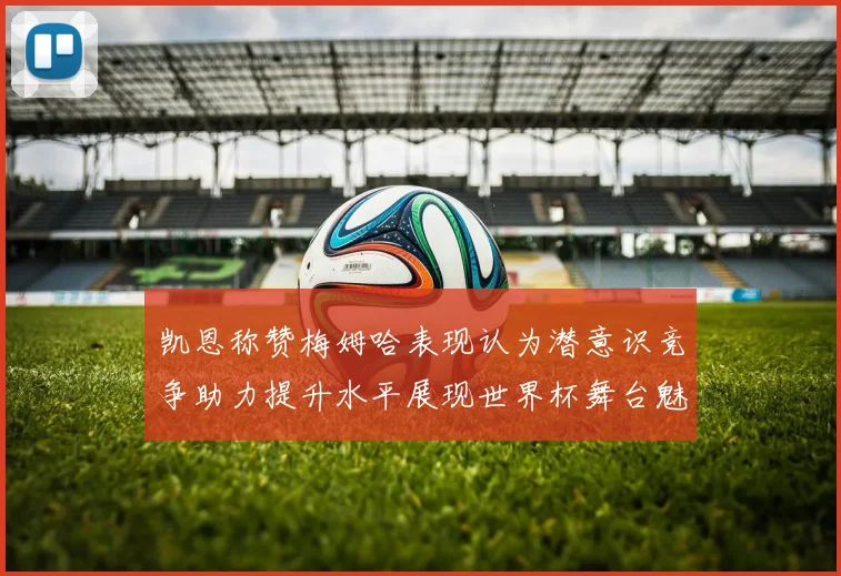 凯恩称赞梅姆哈表现认为潜意识竞争助力提升水平展现世界杯舞台魅力