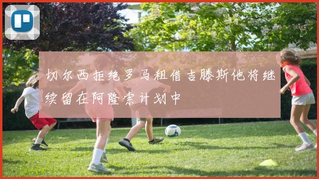 切尔西拒绝罗马租借吉滕斯他将继续留在阿隆索计划中