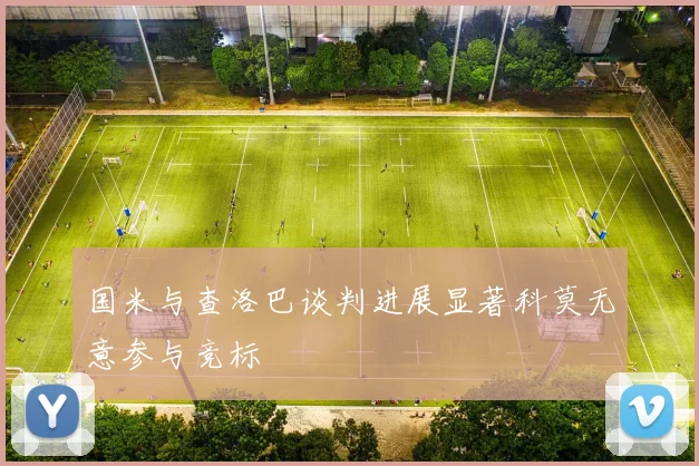 国米与查洛巴谈判进展显著科莫无意参与竞标