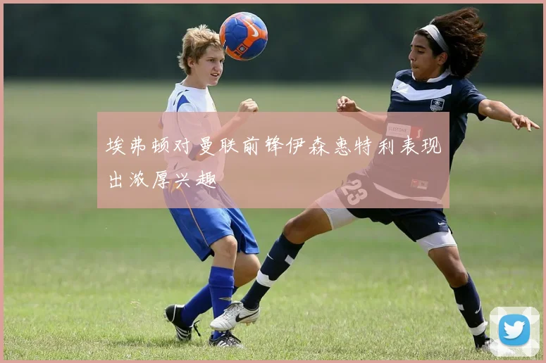 埃弗顿对曼联前锋伊森惠特利表现出浓厚兴趣