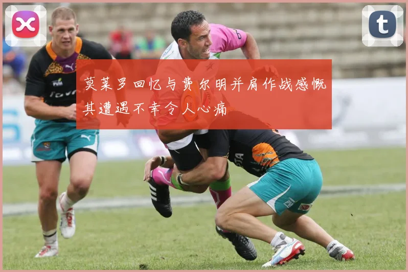 莫莱罗回忆与费尔明并肩作战感慨其遭遇不幸令人心痛