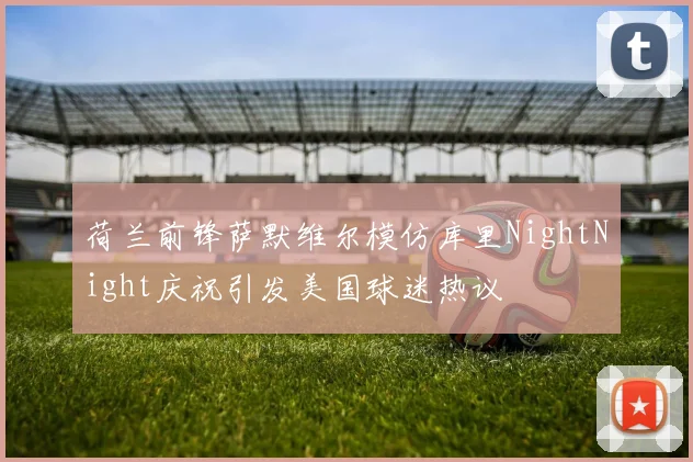 荷兰前锋萨默维尔模仿库里NightNight庆祝引发美国球迷热议