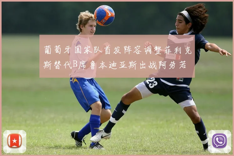 葡萄牙国家队首发阵容调整菲利克斯替代B席鲁本迪亚斯出战阿劳若