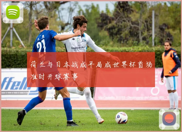 荷兰与日本战成平局成世界杯首场准时开球赛事
