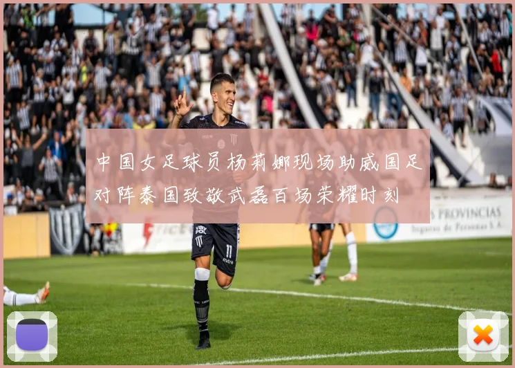 中国女足球员杨莉娜现场助威国足对阵泰国致敬武磊百场荣耀时刻
