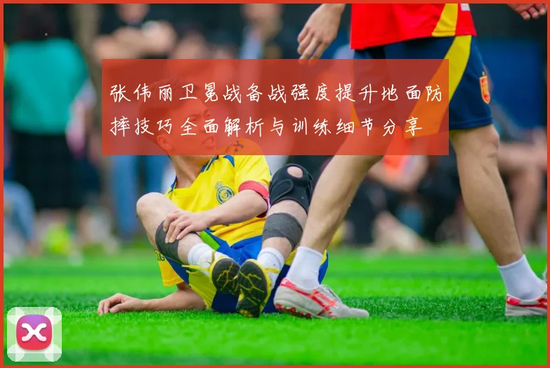 张伟丽卫冕战备战强度提升地面防摔技巧全面解析与训练细节分享