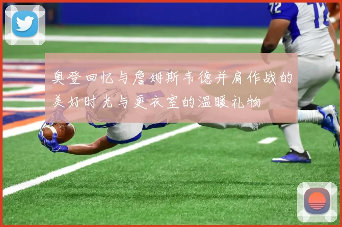 奥登回忆与詹姆斯韦德并肩作战的美好时光与更衣室的温暖礼物