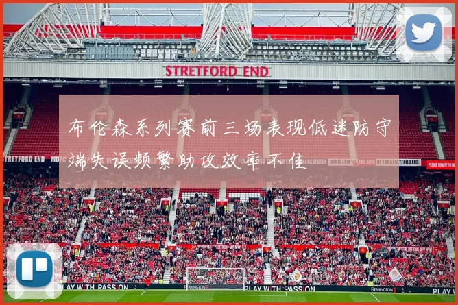 布伦森系列赛前三场表现低迷防守端失误频繁助攻效率不佳
