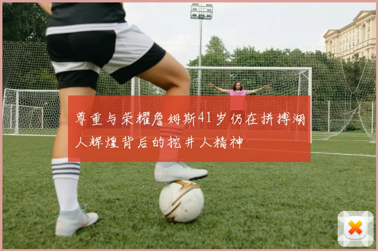 尊重与荣耀詹姆斯41岁仍在拼搏湖人辉煌背后的挖井人精神