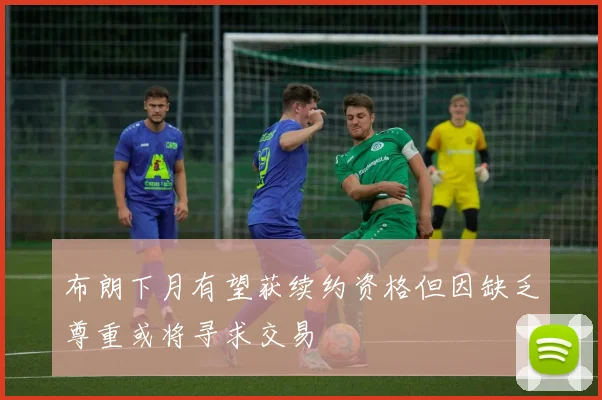 布朗下月有望获续约资格但因缺乏尊重或将寻求交易