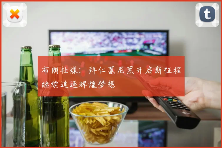 布朗社媒：拜仁慕尼黑开启新征程继续追逐辉煌梦想