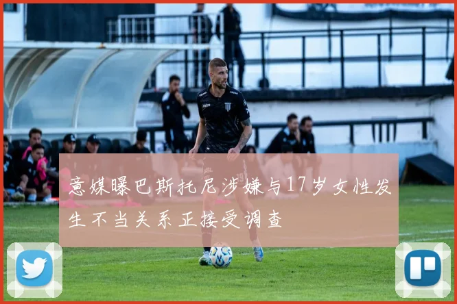 意媒曝巴斯托尼涉嫌与17岁女性发生不当关系正接受调查