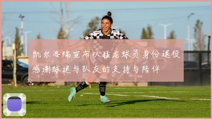 凯尔洛瑞宣布以猛龙球员身份退役感谢球迷与队友的支持与陪伴